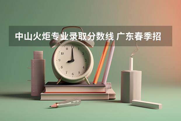 中山火炬专业录取分数线 广东春季招生的大专院校-广东春季高考学校名单分数线（完整版）