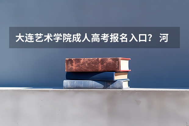 大连艺术学院成人高考报名入口？ 河北省教育考试院官网 河北考试院网官网入口？