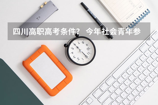 四川高职高考条件？ 今年社会青年参加普通高考的报名时间和流程？