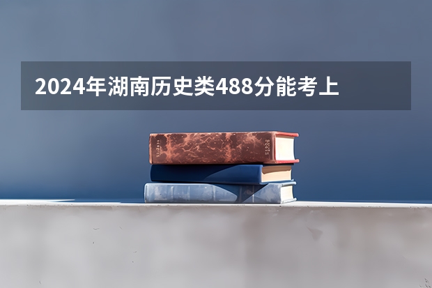 2024年湖南历史类488分能考上什么大学？