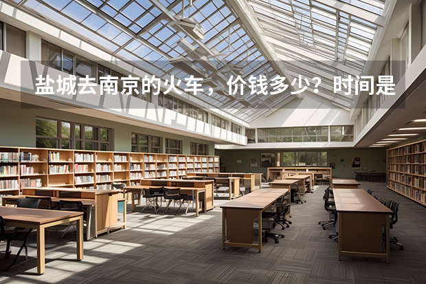 盐城去南京的火车，价钱多少？时间是什么时候的？南京回盐城的呢？满意的加分，谢谢！急！！！