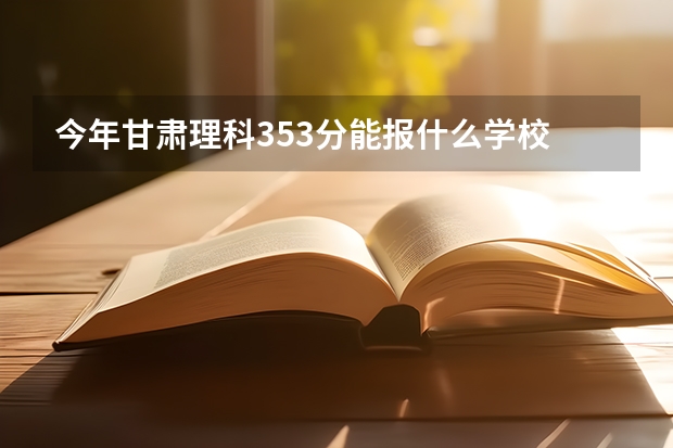 今年甘肃理科353分能报什么学校