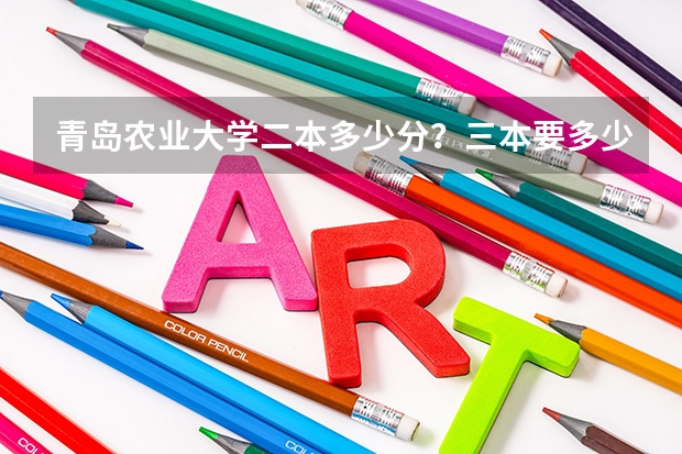 青岛农业大学二本多少分？三本要多少分？大专多少分？二专多少分？三本就在莱阳吗？还有，给点建议…