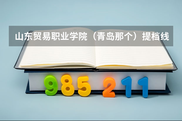 山东贸易职业学院（青岛那个）提档线是多少？学校怎麽样？
