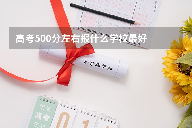 高考500分左右报什么学校最好