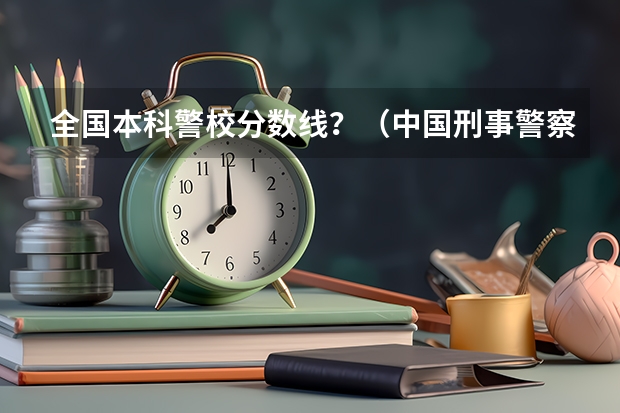 全国本科警校分数线？（中国刑事警察学院二本录取分数线）