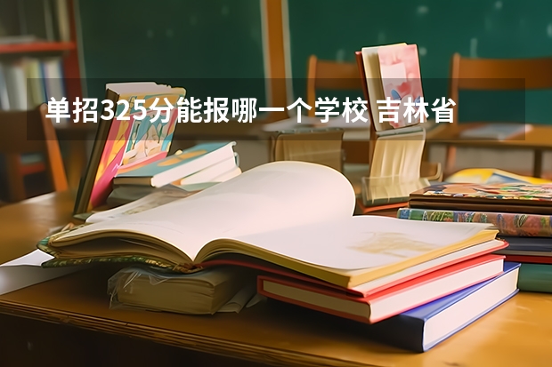 单招325分能报哪一个学校 吉林省师范类大学排名及录取分数线