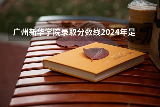 广州新华学院录取分数线2024年是多少分(附各省录取最低分)