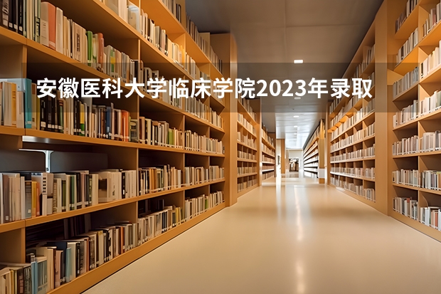 安徽医科大学临床学院2023年录取分数线 安徽医科大学分数线