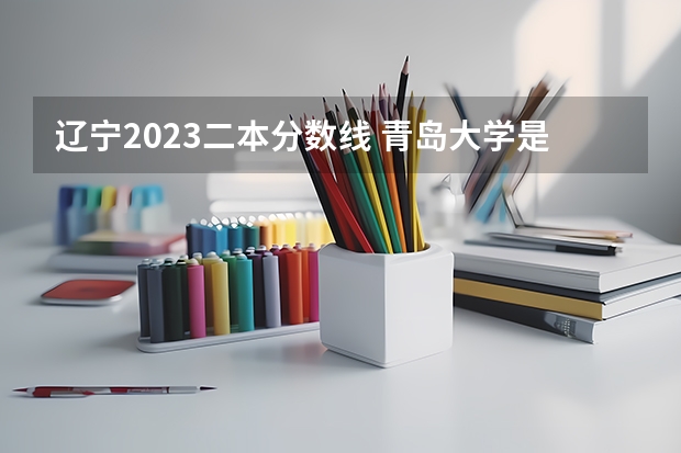 辽宁2023二本分数线 青岛大学是一本还是二本