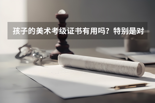 孩子的美术考级证书有用吗？特别是对升学？谢谢赐教！