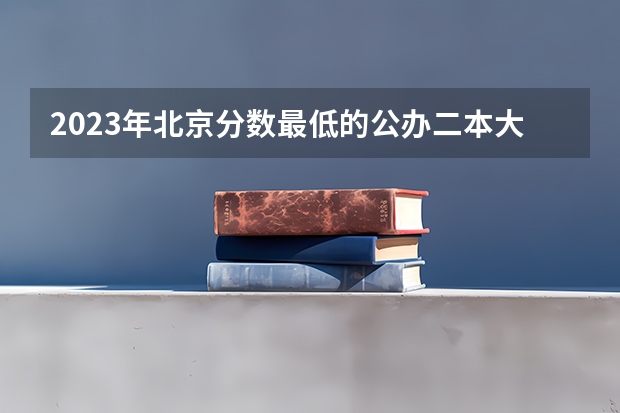 2023年北京分数最低的公办二本大学有哪些