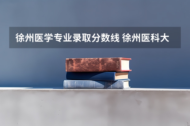 徐州医学专业录取分数线 徐州医科大学5+3麻醉师录取分数线