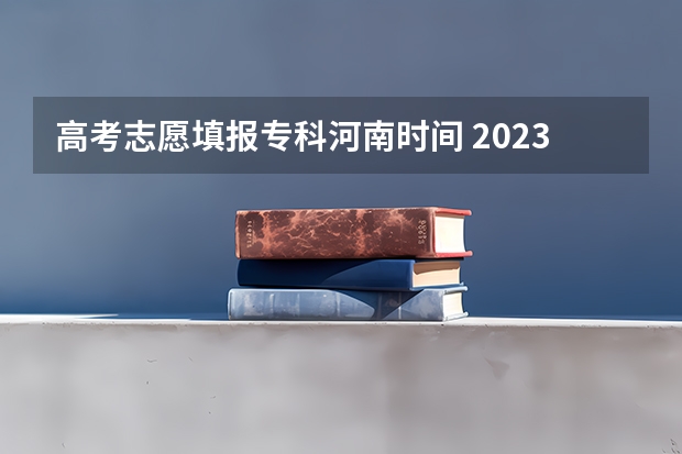 高考志愿填报专科河南时间 2023年河南高考报志愿时间和截止时间