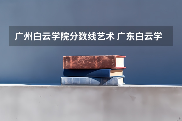 广州白云学院分数线艺术 广东白云学院分数线