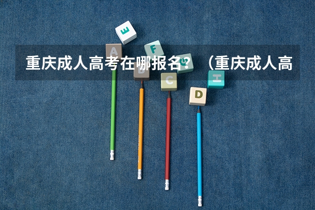 重庆成人高考在哪报名？（重庆成人高考报名指南？）
