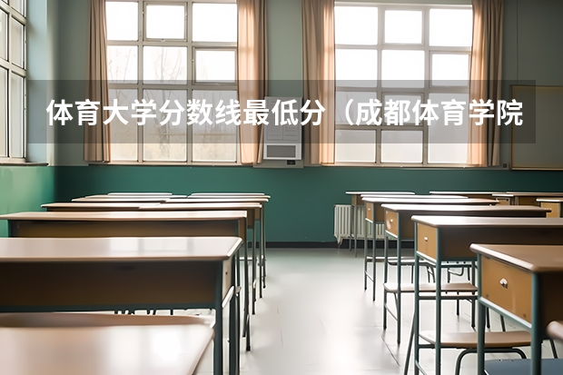 体育大学分数线最低分（成都体育学院体育生分数线）