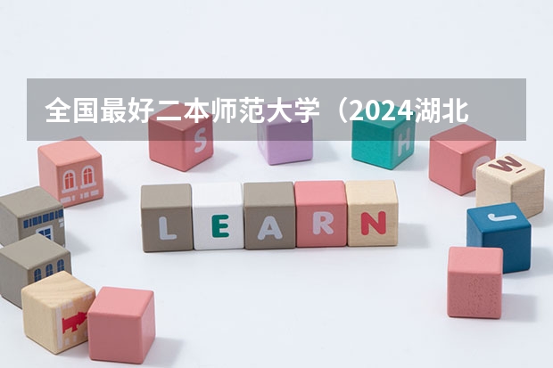 全国最好二本师范大学（2024湖北最好就业的二本大学）