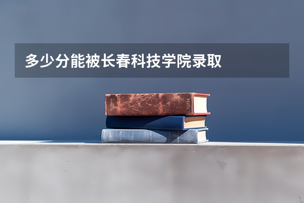 多少分能被长春科技学院录取