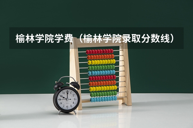 榆林学院学费（榆林学院录取分数线）