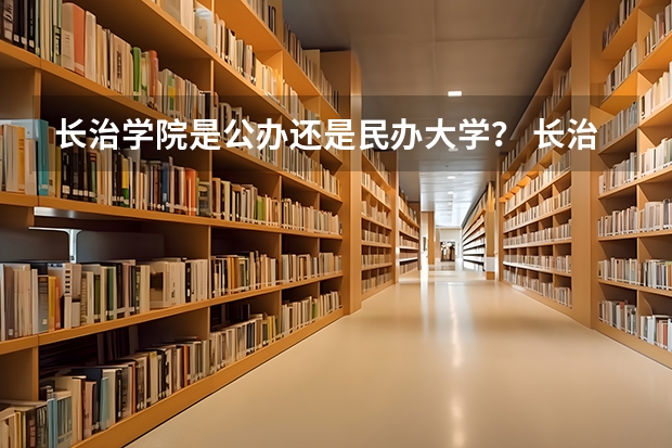 长治学院是公办还是民办大学？ 长治学院专科录取分数线