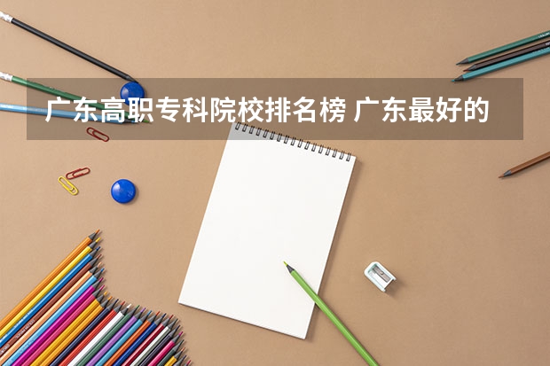 广东高职专科院校排名榜 广东最好的专科学校排名