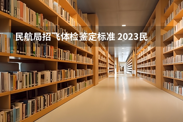 民航局招飞体检鉴定标准 2023民航招飞体检要求