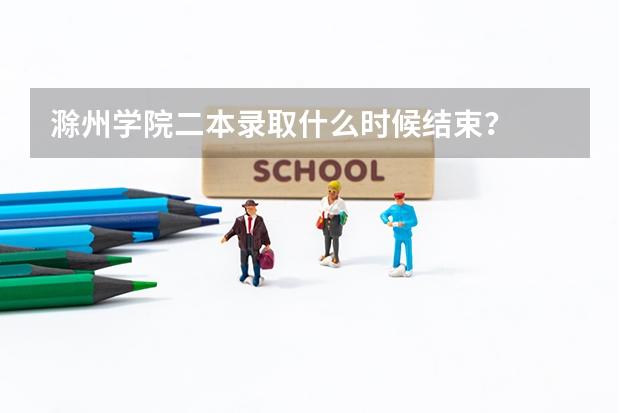 滁州学院二本录取什么时候结束？