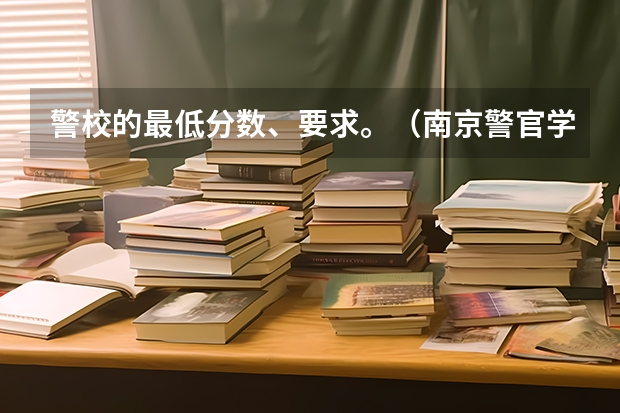 警校的最低分数、要求。（南京警官学院录取分数 江苏）