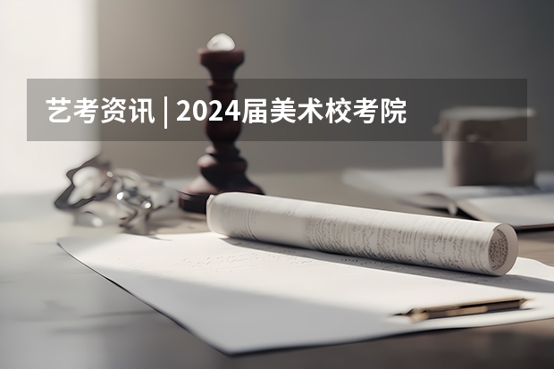 艺考资讯 | 2024届美术校考院校汇总（含往届录取分数线） 帮我解释一下编导生的校考和艺考