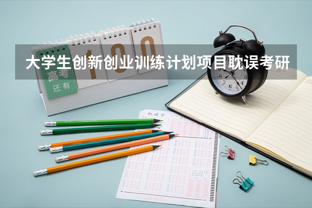 大学生创新创业训练计划项目耽误考研吗