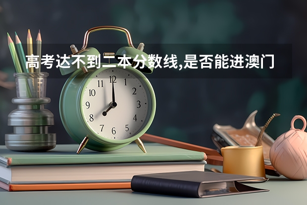 高考达不到二本分数线,是否能进澳门科技大学?费用多少?读几年?