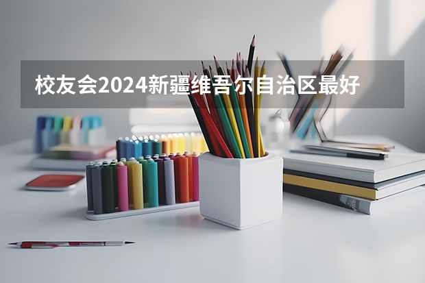 校友会2024新疆维吾尔自治区最好高职院校排名，新疆农业职业技术学院第二（新疆高职院校排名）