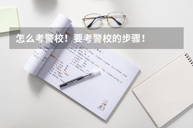 怎么考警校！要考警校的步骤！