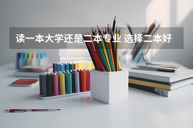 读一本大学还是二本专业 选择二本好专业好，还是一本普通专业好