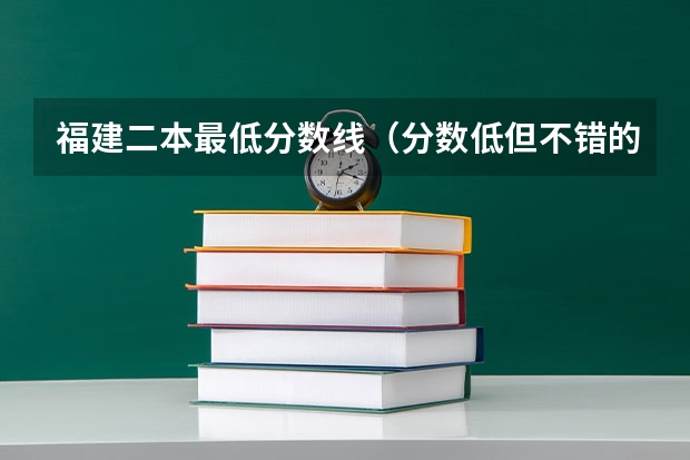 福建二本最低分数线（分数低但不错的二本大学）