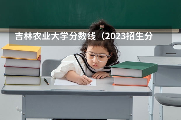 吉林农业大学分数线（2023招生分数线吉林）