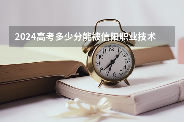 2024高考多少分能被信阳职业技术学院录取