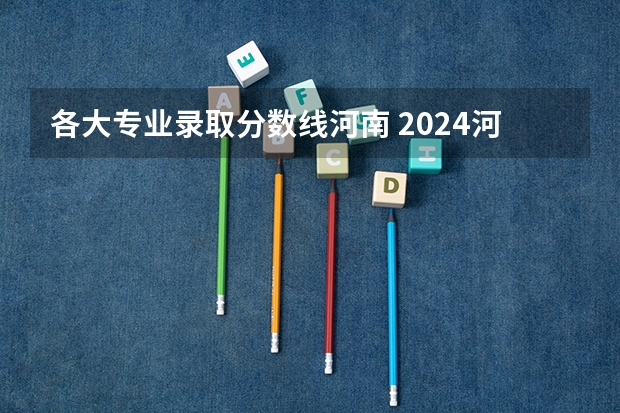 各大专业录取分数线河南 2024河南高考各大学录取分数线及位次汇总 最低分公布