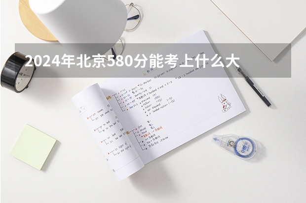 2024年北京580分能考上什么大学？