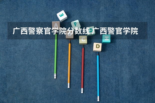 广西警察官学院分数线 广西警官学院录取分数线?