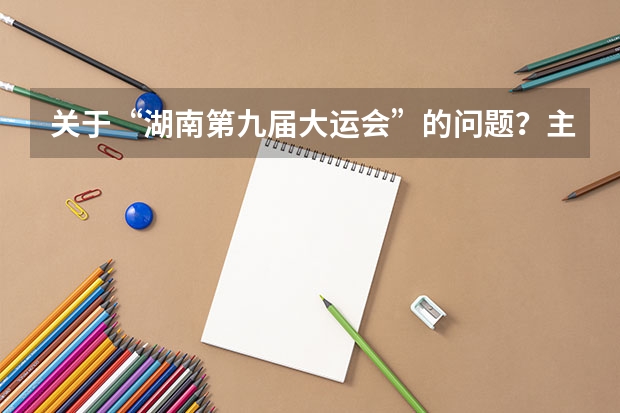 关于“湖南第九届大运会”的问题?主会场在什么大学举行啊?是中南林业科技大学吗?