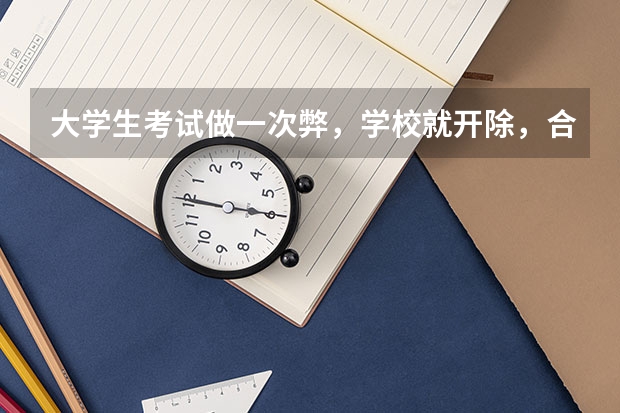 大学生考试做一次弊，学校就开除，合理吗？