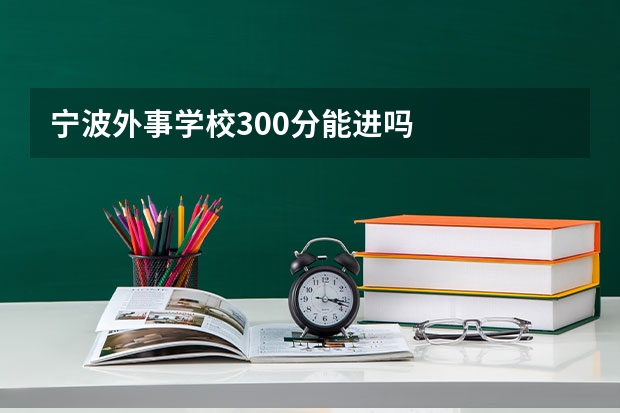 宁波外事学校300分能进吗