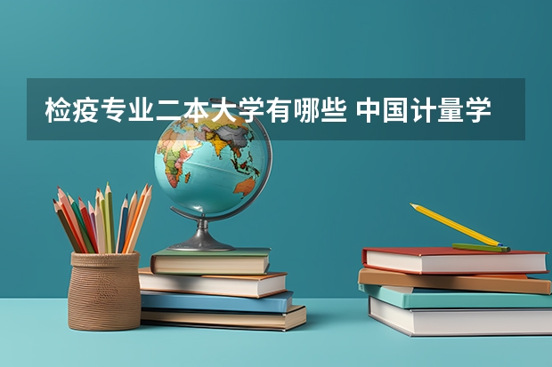 检疫专业二本大学有哪些 中国计量学院是几本大学最牛专业是啥？中国计量大学就业前景如何？