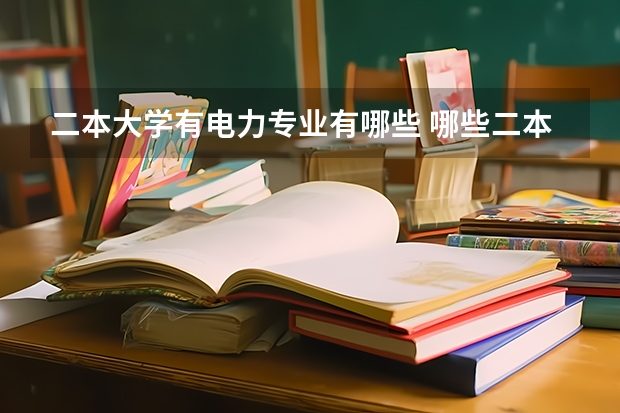 二本大学有电力专业有哪些 哪些二本大学电气工程和自动化专业较强?