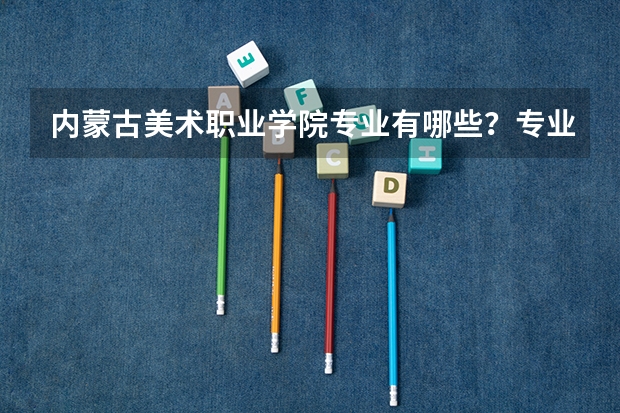 内蒙古美术职业学院专业有哪些？专业介绍