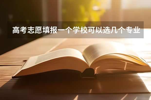 高考志愿填报一个学校可以选几个专业 高考志愿一个学校可以填几个专业？