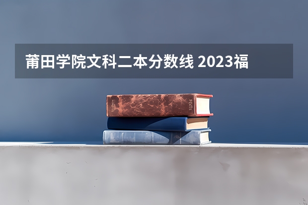 莆田学院文科二本分数线 2023福建最有潜力的二本大学