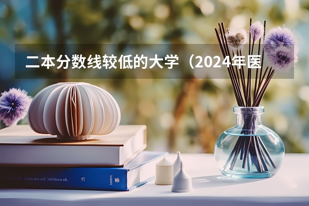 二本分数线较低的大学（2024年医学类二本最低分数线）